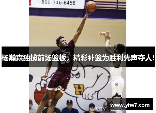 杨瀚森独揽前场篮板，精彩补篮为胜利先声夺人!